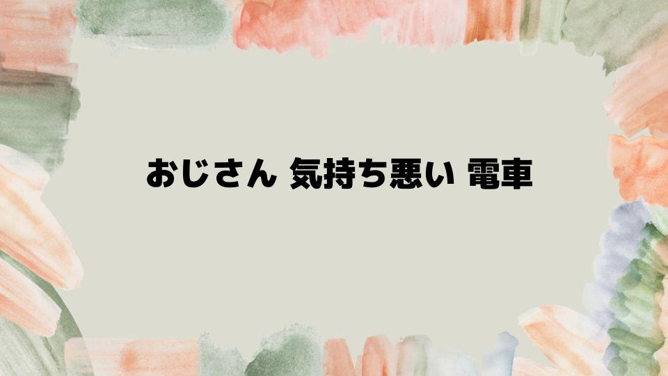 電車でおじさんが気持ち悪いと感じた時の対策